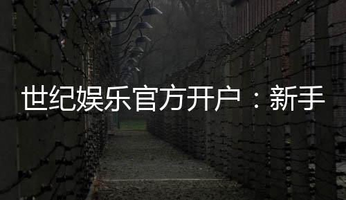 世纪娱乐官方开户：新手必看的安全注册与首存优惠指南