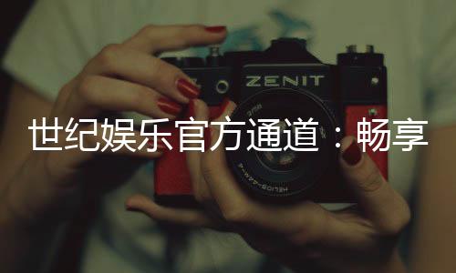 世纪娱乐官方通道：畅享顶级棋牌电游的尊贵体验