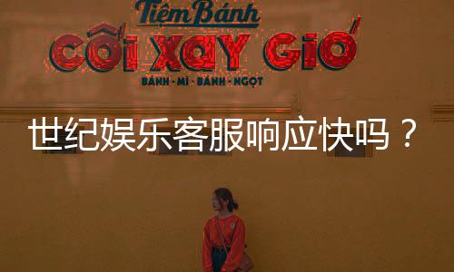 世纪娱乐客服响应快吗？实测体验告诉你答案