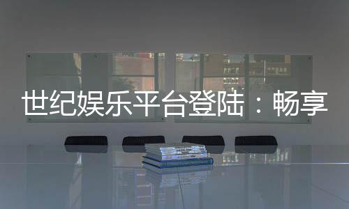 世纪娱乐平台登陆：畅享顶级棋牌游戏与安全投注体验