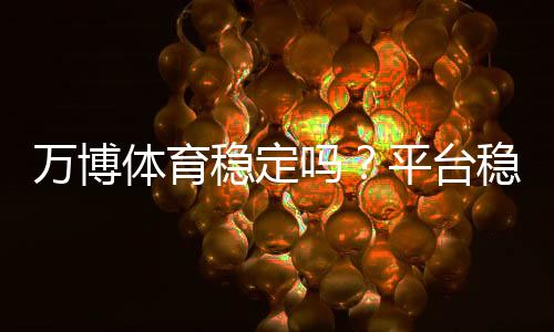 万博体育稳定吗？平台稳定性、安全性与用户口碑全面解析