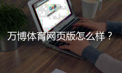 万博体育网页版怎么样？安全性、玩法、优惠与真实用户体验全面评测