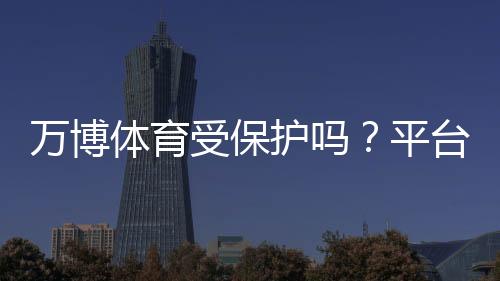 万博体育受保护吗？平台安全、资金与隐私保护全面解析