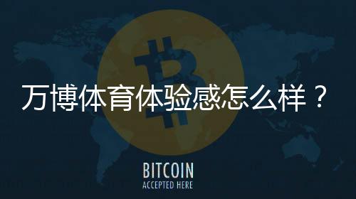 万博体育体验感怎么样？真实用户评测：界面流畅度、赔率公正性与充值提现全解析