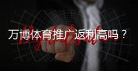 万博体育推广返利高吗？佣金比例、提现规则与真实收益全面解析