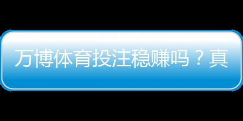 万博体育投注稳赚吗？真相解析、风险提示与理性投注攻略