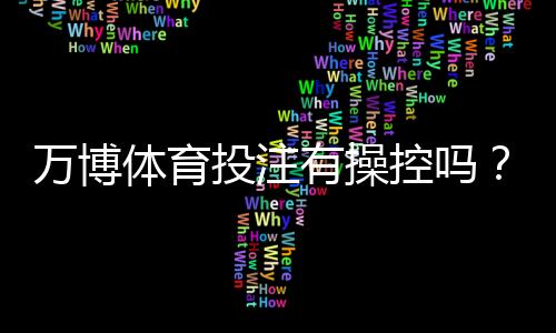 万博体育投注有操控吗？真相揭秘、证据辨别与玩家防骗攻略