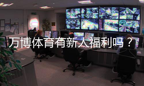 万博体育有新人福利吗？注册赠送、优惠规则与领取攻略全解析