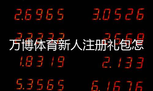 万博体育新人注册礼包怎么领？新手领取步骤、优惠内容与注意事项全解析