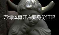 万博体育开户要身份证吗？新手开户流程、实名认证与注意事项全解析