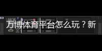 万博体育平台怎么玩?新手注册、优惠与实战玩法全攻略