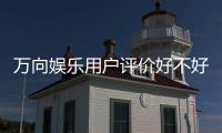 万向娱乐用户评价好不好？真实玩家体验分享与深度解析