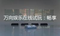 万向娱乐在线试玩：畅享顶级电子游艺的试玩盛宴