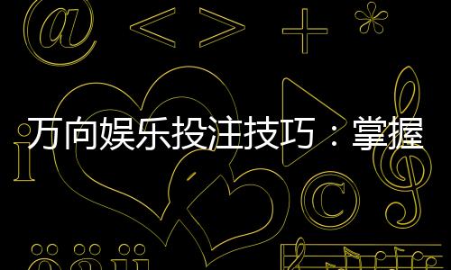 万向娱乐投注技巧：掌握这5个实战策略提升胜率