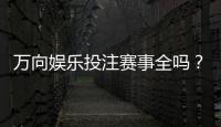 万向娱乐投注赛事全吗？资深玩家解析赛事覆盖与参与攻略