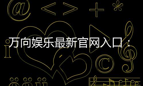 万向娱乐最新官网入口：畅享顶级棋牌电游的尊贵体验