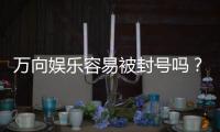 万向娱乐容易被封号吗？揭秘账号安全与防封技巧