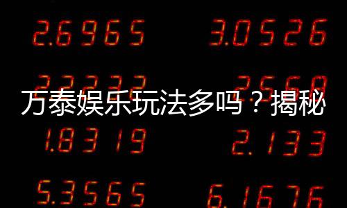 万泰娱乐玩法多吗？揭秘其丰富游戏种类与特色玩法