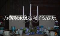 万泰娱乐稳定吗？资深玩家实测解析平台可靠性与体验