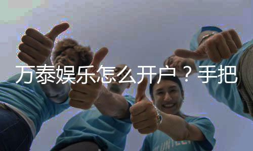 万泰娱乐怎么开户？手把手教你快速完成注册流程
