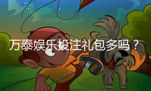 万泰娱乐投注礼包多吗？揭秘新手必领的三大隐藏福利