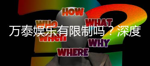 万泰娱乐有限制吗?深度解析平台规则与玩法限制