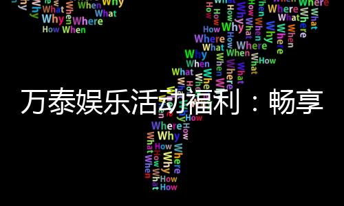 万泰娱乐活动福利：畅享多重豪礼与独家优惠