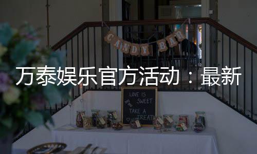 万泰娱乐官方活动：最新优惠与精彩赛事一网打尽