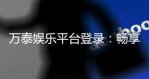 万泰娱乐平台登录：畅享顶级棋牌游戏与真人娱乐体验