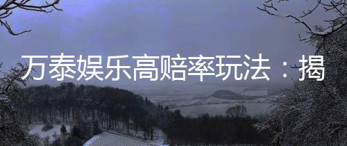 万泰娱乐高赔率玩法:揭秘稳赢技巧与实战策略