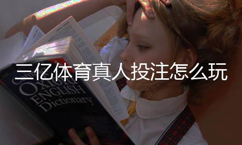 三亿体育真人投注怎么玩？新手入门规则、玩法解析与实用投注技巧