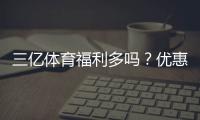 三亿体育福利多吗？优惠、返水与会员权益全方位解析