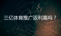 三亿体育推广返利高吗？实测返利比例、提现条件与避坑指南