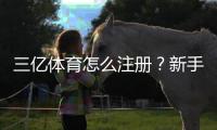 三亿体育怎么注册？新手必看手机电脑图文详细步骤与常见问题