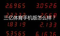 三亿体育手机版怎么样？真实体验评测、功能亮点与安全性分析