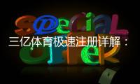 三亿体育极速注册详解：官方快速注册流程与新手注意事项