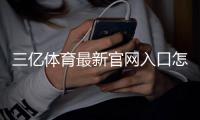 三亿体育最新官网入口怎么进？最新地址、快速登录注册与安全验证全攻略