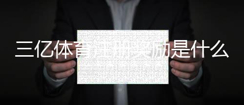 三亿体育注册奖励是什么？领取步骤、资格条件与常见问题一次看懂