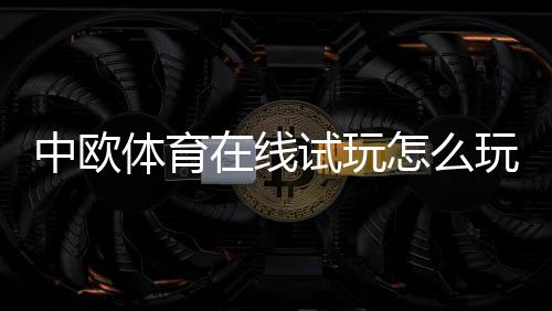 中欧体育在线试玩怎么玩？新手注册、试玩流程与实战技巧详解