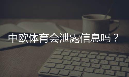 中欧体育会泄露信息吗？真相解析、风险评估与个人信息防护全攻略