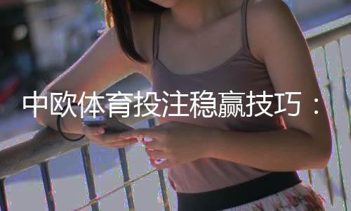 中欧体育投注稳赢技巧：新手实战攻略、资金管理与避坑指南