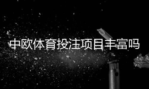 中欧体育投注项目丰富吗？平台项目种类、玩法与选择攻略