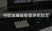 中欧体育最新登录奖励怎么领？领取步骤、优惠额度与常见注意事项详解