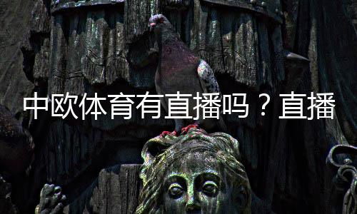中欧体育有直播吗？直播入口、频道覆盖与观看方法详解