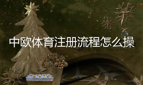 中欧体育注册流程怎么操作？新手图文注册步骤与常见问题解析