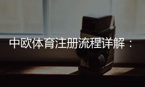 中欧体育注册流程详解：新手图文教程、账号验证与常见问题解决