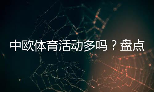 中欧体育活动多吗？盘点赛事类型、交流项目与参与渠道全面解析