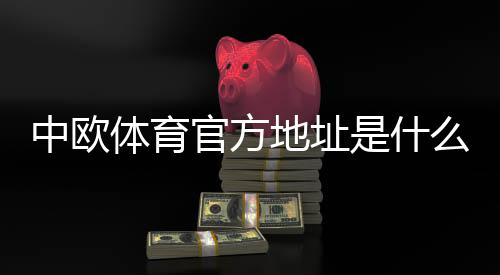 中欧体育官方地址是什么?最新官网入口与安全访问指南