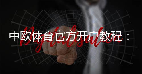 中欧体育官方开户教程：最新注册流程、身份验证与常见问题解答