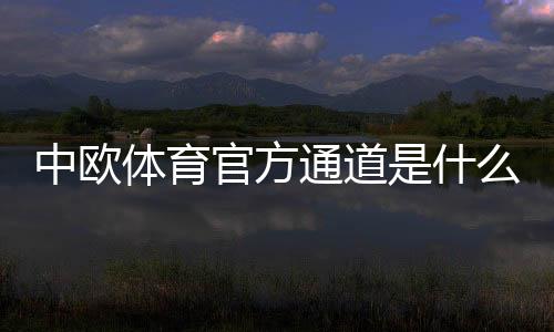 中欧体育官方通道是什么？最新登录入口、下载与注册全攻略